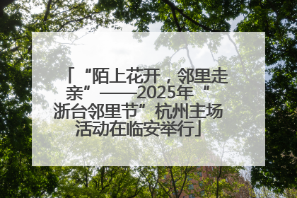 “陌上花开，邻里走亲”——2025年“浙台邻里节”杭州主场活动在临安举行